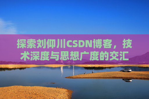 探索刘仰川CSDN博客,技术深度与思想广度的交汇